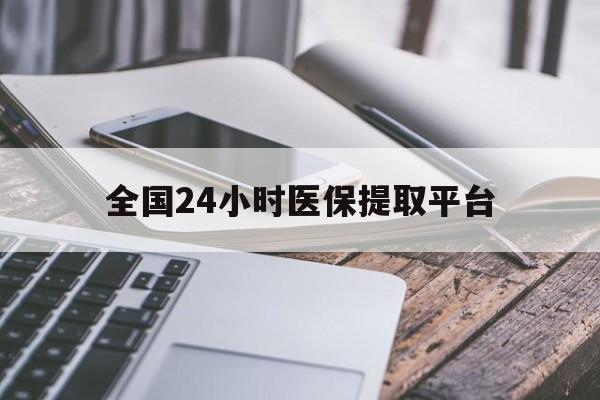 重庆全国24小时医保提取平台(全国24小时医保提取平台有哪些)