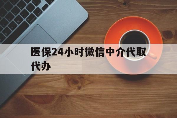 重庆医保24小时微信中介代取代办(医保24小时微信中介代取代办可靠吗)