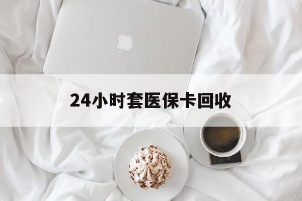 重庆24小时套医保卡回收(有回收医保卡的吗)