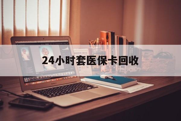 重庆24小时套医保卡回收(回收医保卡额度)