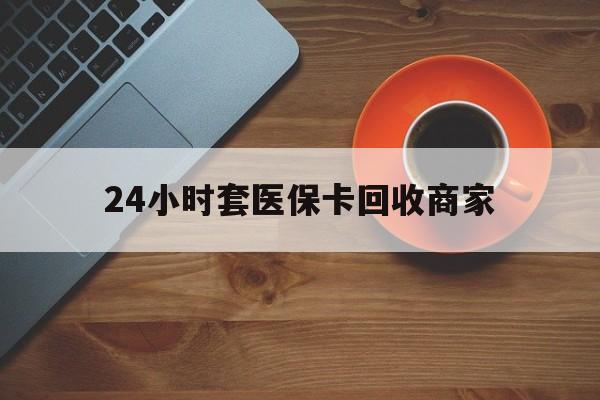 重庆24小时套医保卡回收商家(医保卡刷药回收群)