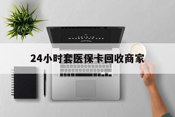 重庆24小时套医保卡回收商家(医保取现24小时微信)
