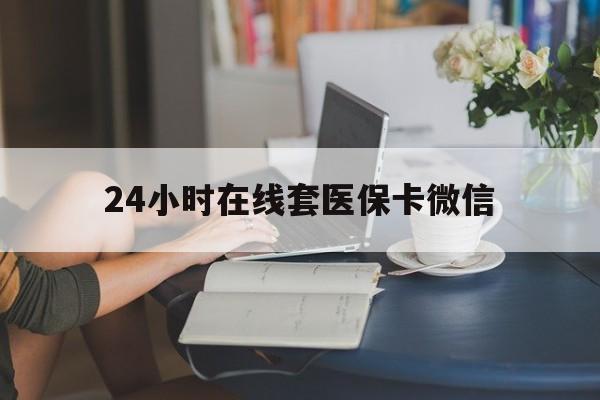 重庆24小时在线套医保卡微信(24小时在线套医保卡微信中介)