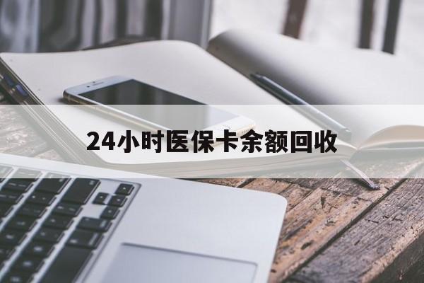 重庆24小时医保卡余额回收(24小时医保卡余额回收联系方式)