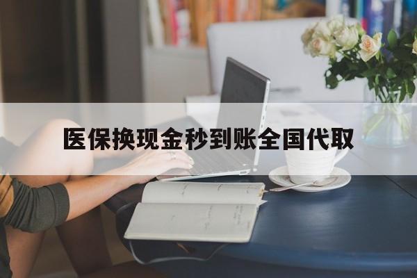 重庆医保换现金秒到账全国代取(哪里有刷医保卡换现金的)