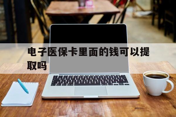重庆电子医保卡里面的钱可以提取吗(电子医保卡能使用医保余额吗)