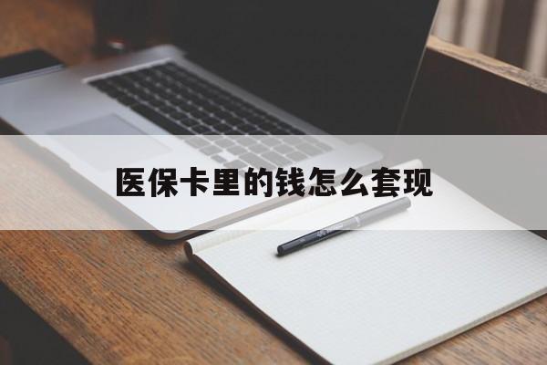 重庆医保卡里的钱怎么套现(医保卡里的钱怎么套现到银行卡)