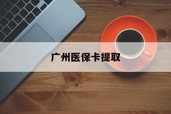 重庆广州医保卡提取(广州医保卡提取流程)
