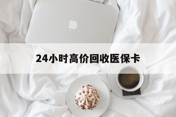 重庆24小时高价回收医保卡(温州高价回收医保卡)