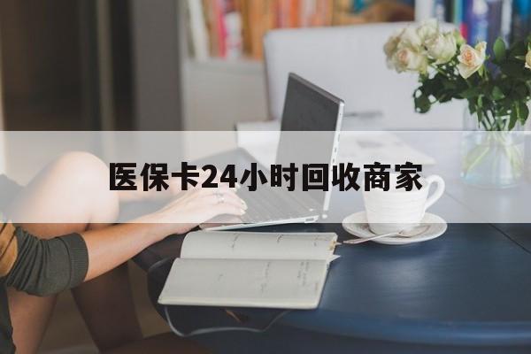 重庆医保卡24小时回收商家(高价回收医保卡联系方式)