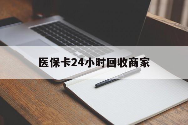 重庆医保卡24小时回收商家(医保卡24小时回收商家会知道吗)