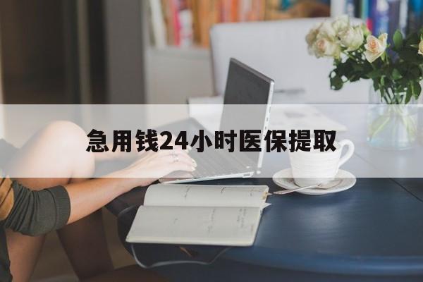 急用钱24小时医保提取(24小时医保取现回收) 急用钱24小时医保提取(24小时医保取现回收)