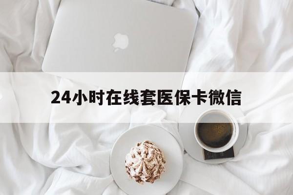重庆24小时在线套医保卡微信(24小时在线套医保卡微信能用吗)