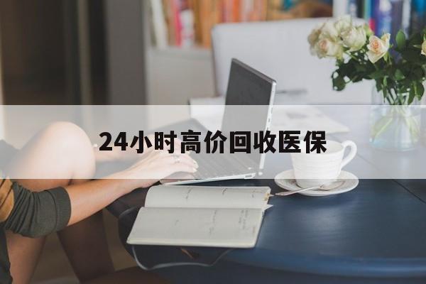 重庆24小时高价回收医保(24小时高价回收医保小额)