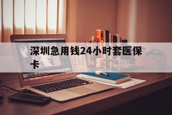 重庆深圳急用钱24小时套医保卡(深圳急用钱套医保卡联系方式)