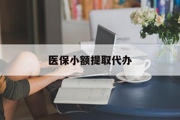重庆医保小额提取代办(医保卡小额取现)