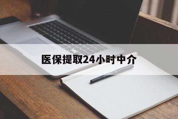 重庆医保提取24小时中介(医保提取24小时中介代办)