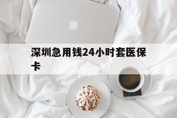 重庆深圳急用钱24小时套医保卡(急用钱哪里能刷医保卡)